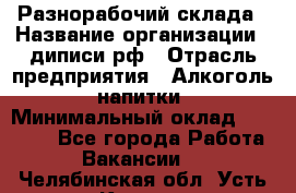 Разнорабочий склада › Название организации ­ диписи.рф › Отрасль предприятия ­ Алкоголь, напитки › Минимальный оклад ­ 17 300 - Все города Работа » Вакансии   . Челябинская обл.,Усть-Катав г.